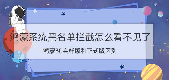 鸿蒙系统黑名单拦截怎么看不见了 鸿蒙30尝鲜版和正式版区别？